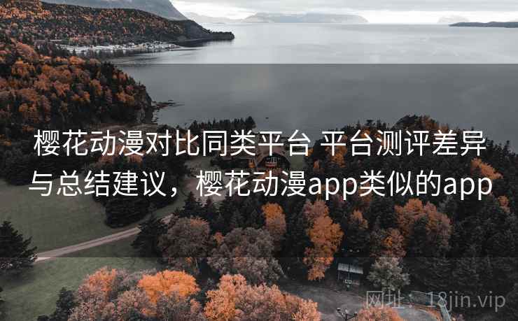 樱花动漫对比同类平台 平台测评差异与总结建议，樱花动漫app类似的app