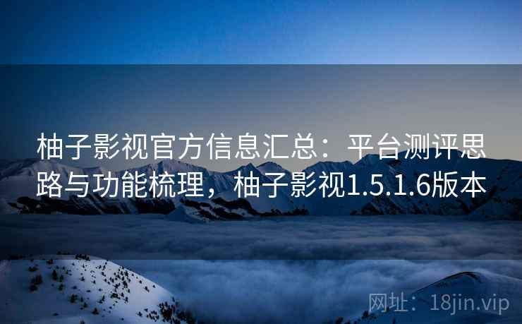 柚子影视官方信息汇总：平台测评思路与功能梳理，柚子影视1.5.1.6版本