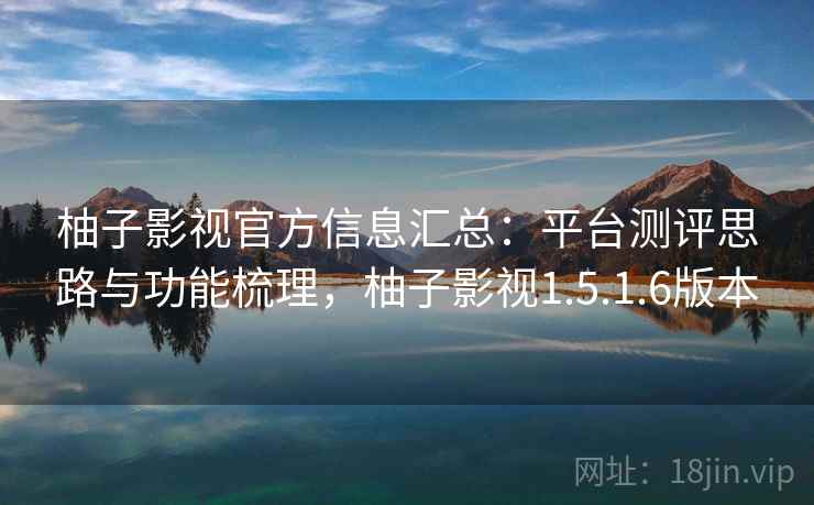 柚子影视官方信息汇总：平台测评思路与功能梳理，柚子影视1.5.1.6版本