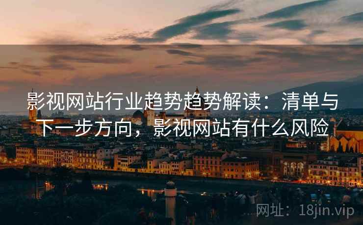 影视网站行业趋势趋势解读：清单与下一步方向，影视网站有什么风险
