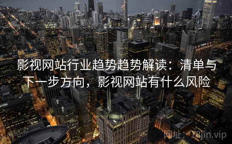 影视网站行业趋势趋势解读：清单与下一步方向，影视网站有什么风险
