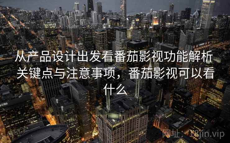 从产品设计出发看番茄影视功能解析 关键点与注意事项，番茄影视可以看什么