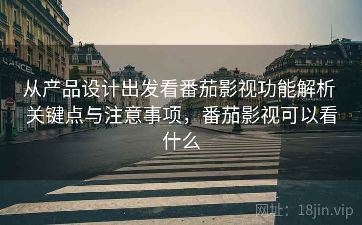 从产品设计出发看番茄影视功能解析 关键点与注意事项，番茄影视可以看什么