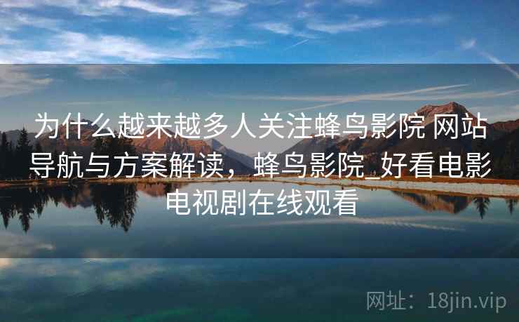为什么越来越多人关注蜂鸟影院 网站导航与方案解读，蜂鸟影院_好看电影电视剧在线观看