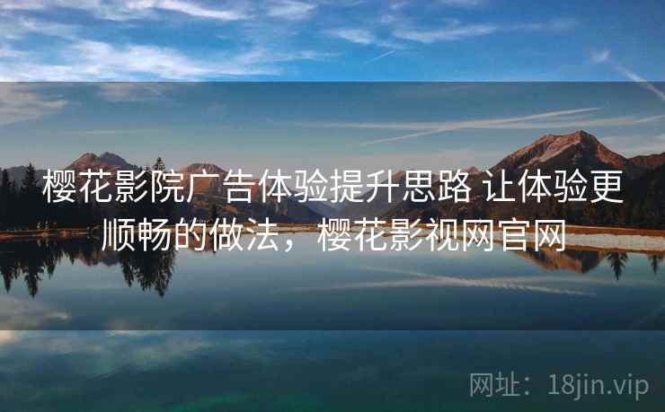 樱花影院广告体验提升思路 让体验更顺畅的做法，樱花影视网官网