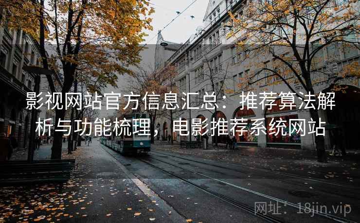 影视网站官方信息汇总：推荐算法解析与功能梳理，电影推荐系统网站