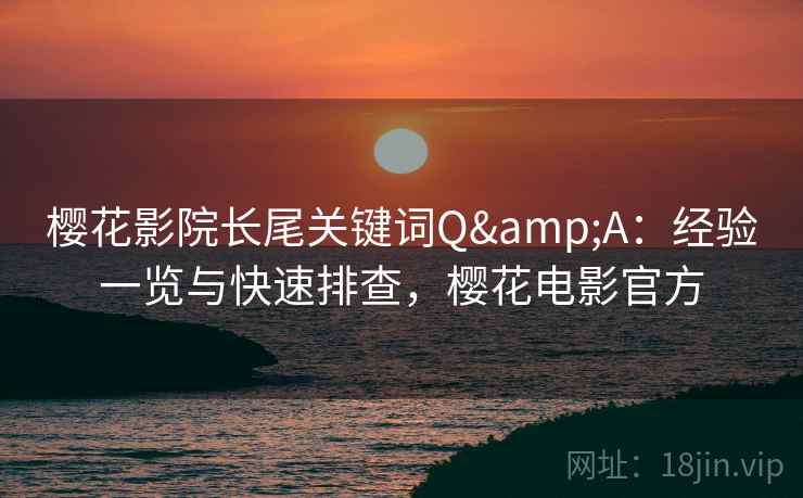 樱花影院长尾关键词Q&A：经验一览与快速排查，樱花电影官方
