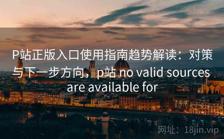 P站正版入口使用指南趋势解读：对策与下一步方向，p站 no valid sources are available for