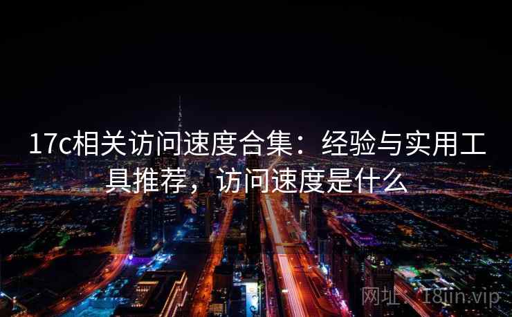 17c相关访问速度合集：经验与实用工具推荐，访问速度是什么