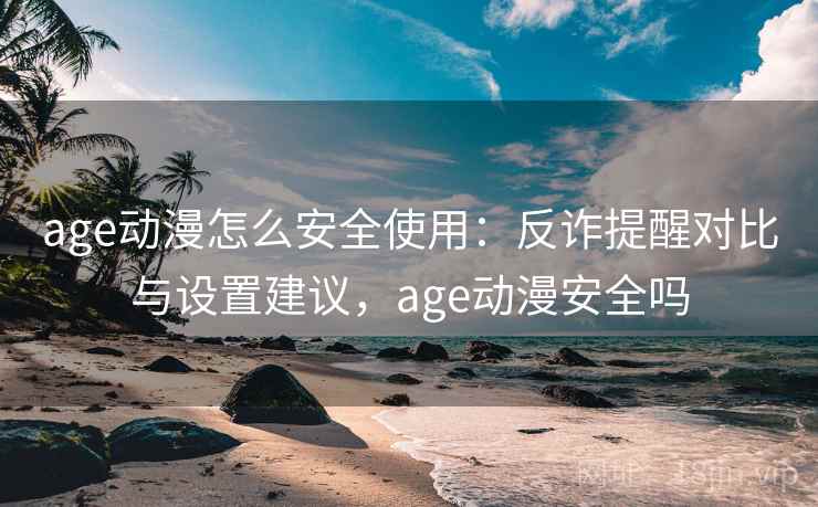 age动漫怎么安全使用：反诈提醒对比与设置建议，age动漫安全吗