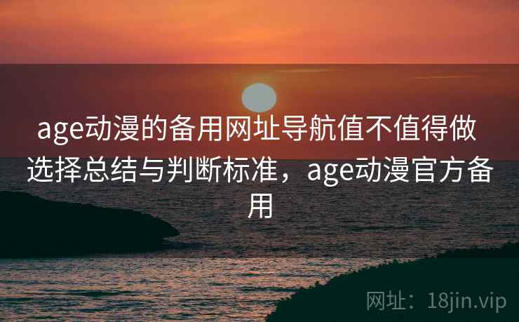 age动漫的备用网址导航值不值得做 选择总结与判断标准，age动漫官方备用