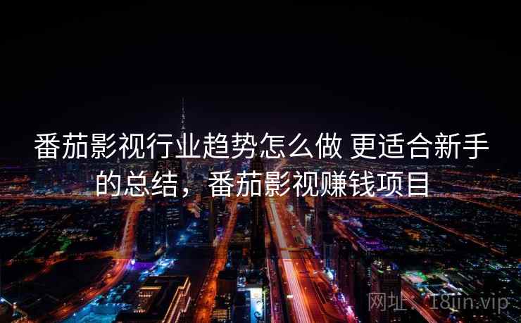 番茄影视行业趋势怎么做 更适合新手的总结，番茄影视赚钱项目