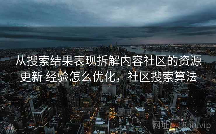 从搜索结果表现拆解内容社区的资源更新 经验怎么优化，社区搜索算法