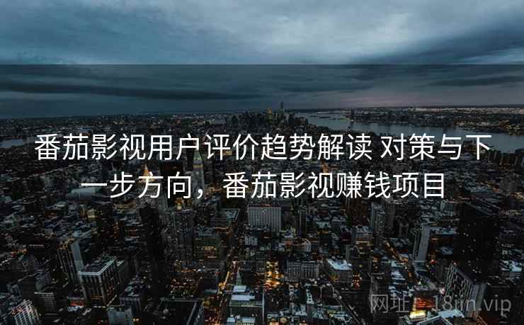 番茄影视用户评价趋势解读 对策与下一步方向，番茄影视赚钱项目