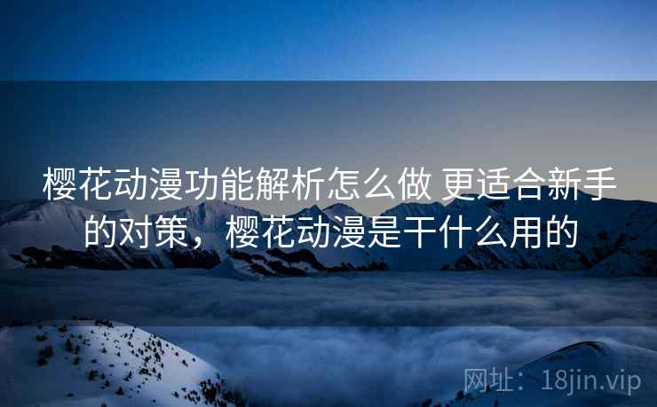樱花动漫功能解析怎么做 更适合新手的对策，樱花动漫是干什么用的