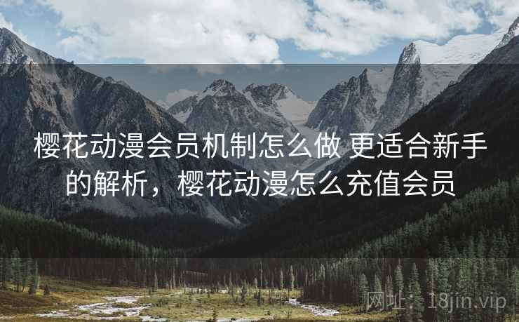 樱花动漫会员机制怎么做 更适合新手的解析，樱花动漫怎么充值会员