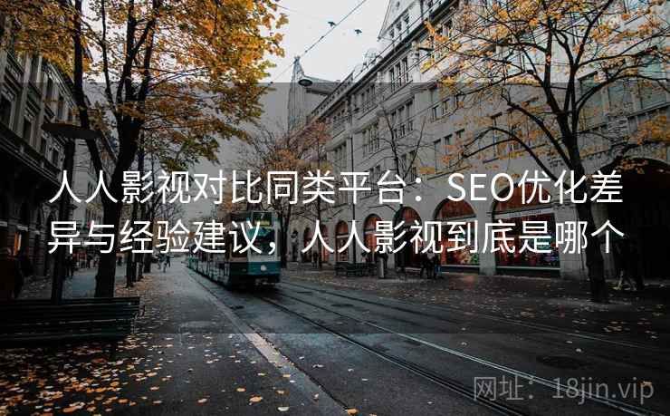 人人影视对比同类平台：SEO优化差异与经验建议，人人影视到底是哪个