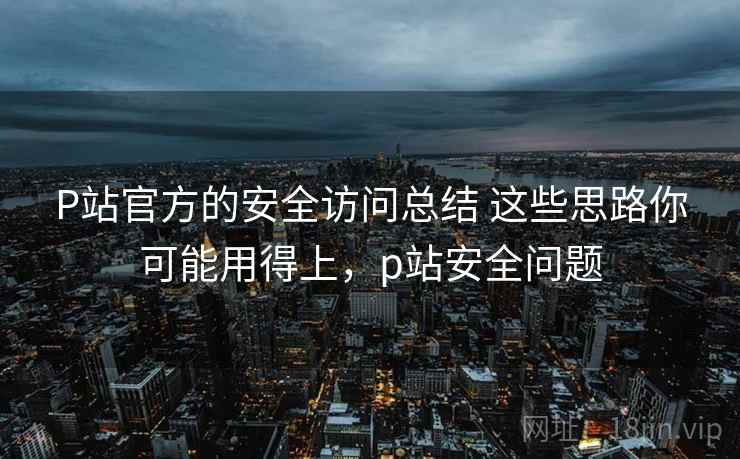 P站官方的安全访问总结 这些思路你可能用得上，p站安全问题