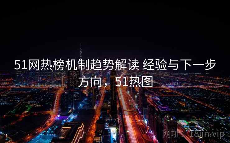 51网热榜机制趋势解读 经验与下一步方向，51热图