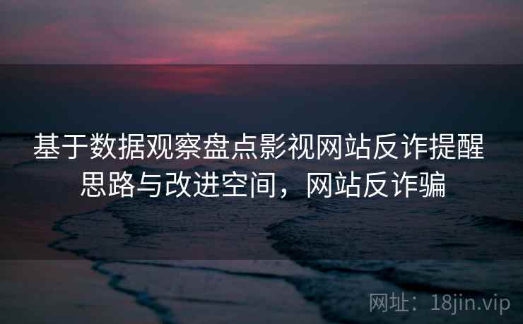 基于数据观察盘点影视网站反诈提醒 思路与改进空间，网站反诈骗