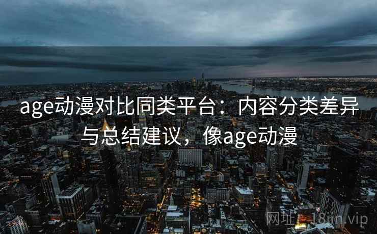 age动漫对比同类平台:内容分类差异与总结建议,像age动漫 age动漫对比同类平台:内容分类差异与总结建议,像age动漫