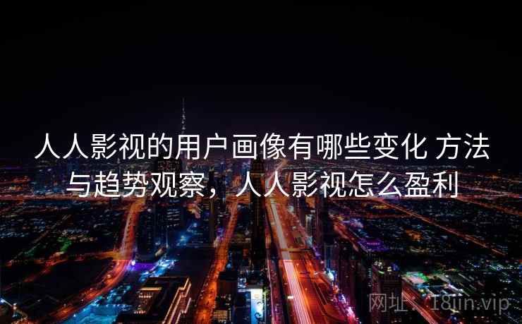 人人影视的用户画像有哪些变化 方法与趋势观察，人人影视怎么盈利
