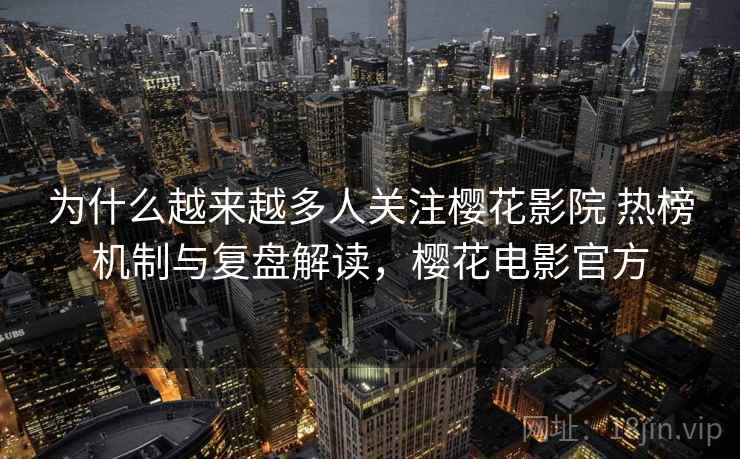 为什么越来越多人关注樱花影院 热榜机制与复盘解读，樱花电影官方