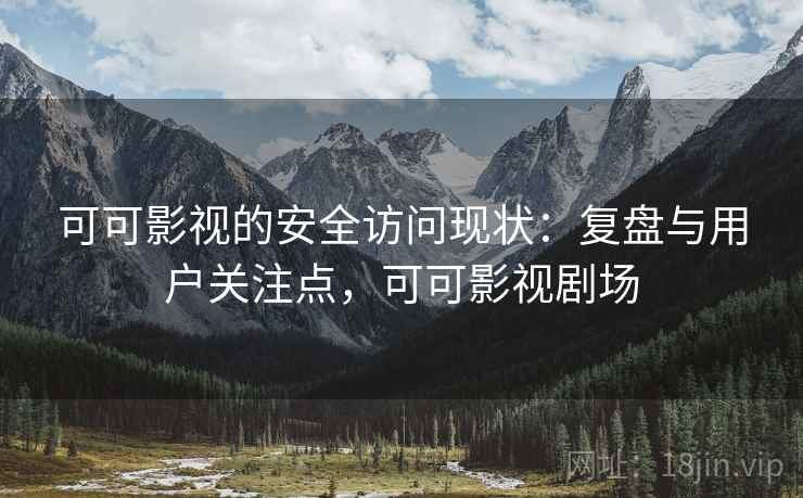 可可影视的安全访问现状：复盘与用户关注点，可可影视剧场