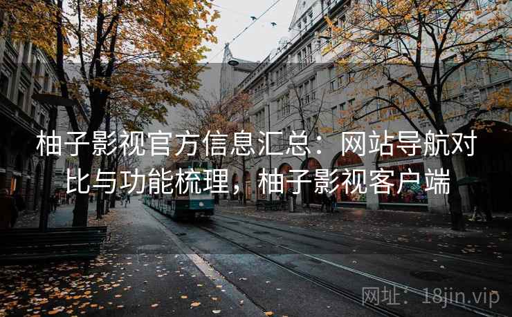 柚子影视官方信息汇总：网站导航对比与功能梳理，柚子影视客户端