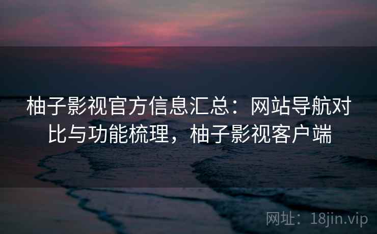 柚子影视官方信息汇总:网站导航对比与功能梳理,柚子影视客户端 柚子影视官方信息汇总:网站导航对比与功能梳理,柚子影视客户端