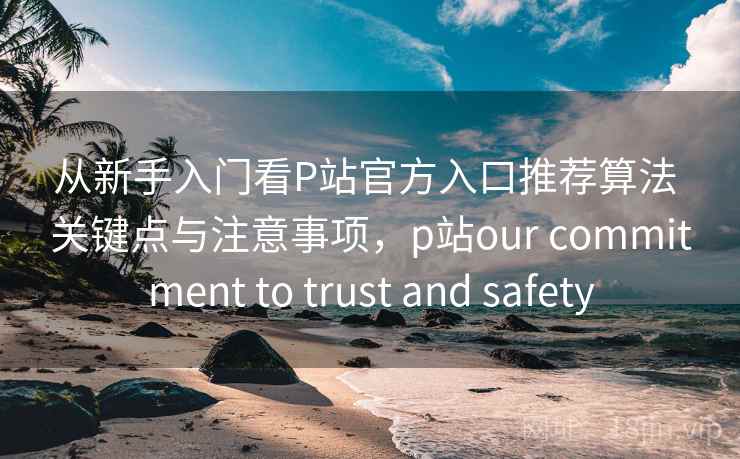 从新手入门看P站官方入口推荐算法 关键点与注意事项,p站our commitment to trust and safety 从新手入门看P站官方入口推荐算法 关键点与注意事项,p站our commitment to trust and safety
