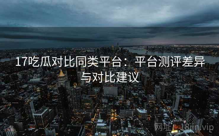 17吃瓜对比同类平台：平台测评差异与对比建议
