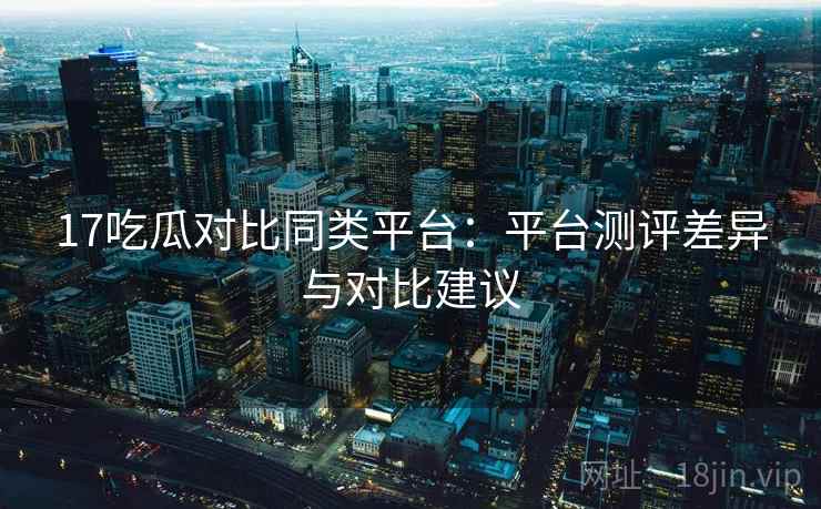 17吃瓜对比同类平台:平台测评差异与对比建议 17吃瓜对比同类平台:平台测评差异与对比建议