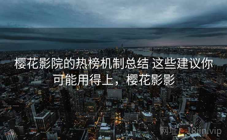 樱花影院的热榜机制总结 这些建议你可能用得上，樱花影影