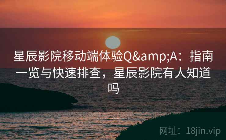 星辰影院移动端体验Q&A：指南一览与快速排查，星辰影院有人知道吗