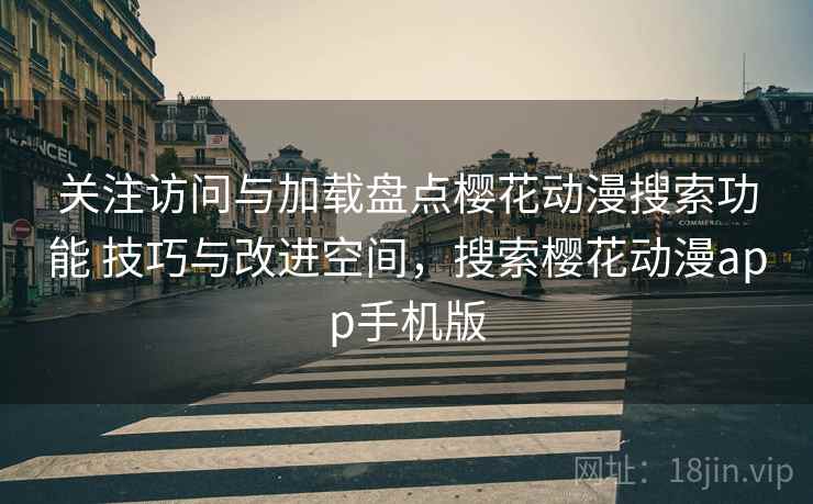 关注访问与加载盘点樱花动漫搜索功能 技巧与改进空间，搜索樱花动漫app手机版
