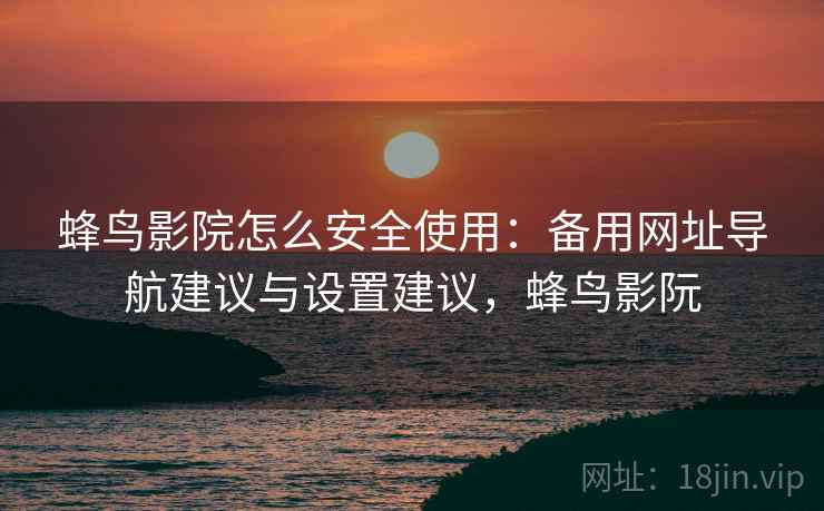 蜂鸟影院怎么安全使用：备用网址导航建议与设置建议，蜂鸟影阮