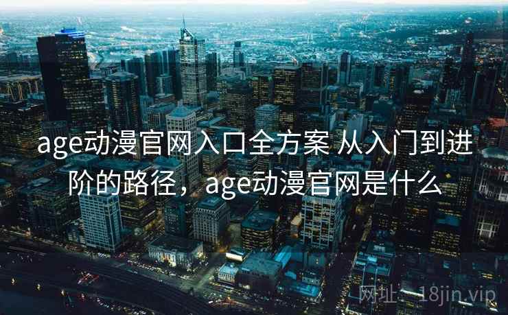 age动漫官网入口全方案 从入门到进阶的路径，age动漫官网是什么