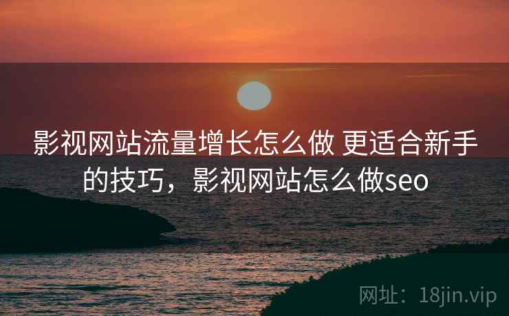 影视网站流量增长怎么做 更适合新手的技巧，影视网站怎么做seo