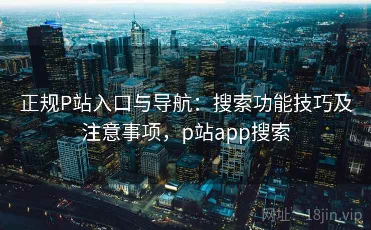 正规P站入口与导航:搜索功能技巧及注意事项,p站app搜索 正规P站入口与导航:搜索功能技巧及注意事项,p站app搜索