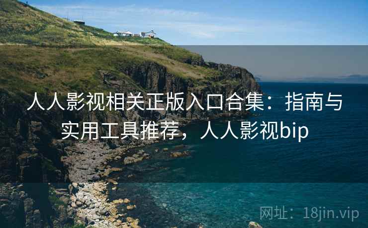 人人影视相关正版入口合集：指南与实用工具推荐，人人影视bip