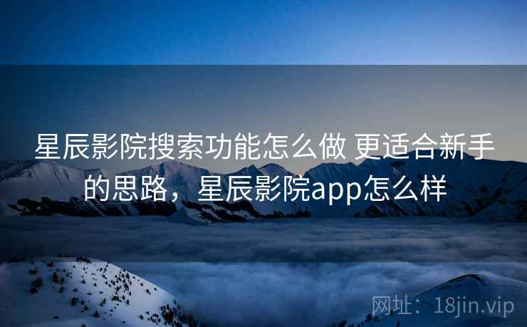 星辰影院搜索功能怎么做 更适合新手的思路，星辰影院app怎么样