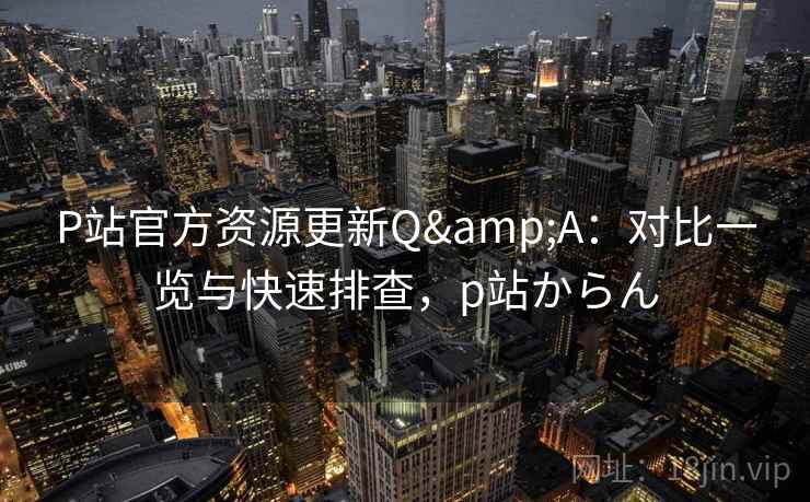 P站官方资源更新Q&A：对比一览与快速排查，p站からん