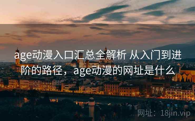 age动漫入口汇总全解析 从入门到进阶的路径，age动漫的网址是什么