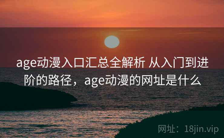 age动漫入口汇总全解析 从入门到进阶的路径，age动漫的网址是什么