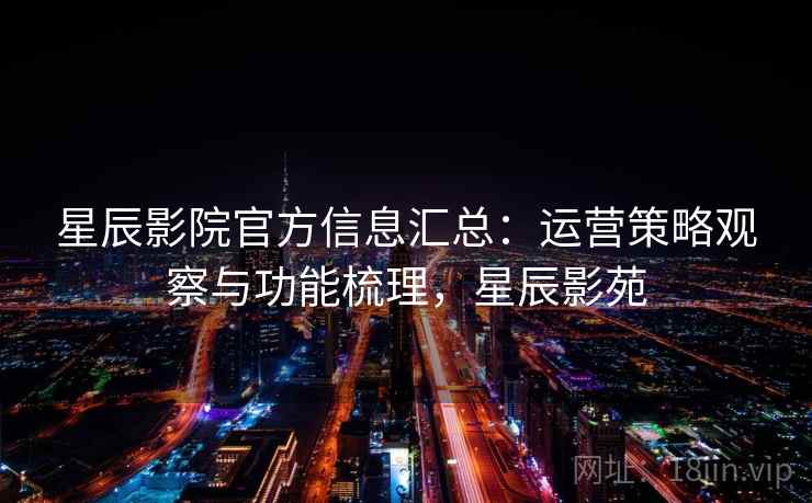 星辰影院官方信息汇总：运营策略观察与功能梳理，星辰影苑