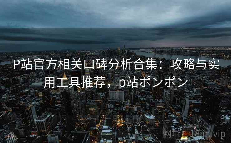 P站官方相关口碑分析合集:攻略与实用工具推荐,p站ポンポン P站官方相关口碑分析合集:攻略与实用工具推荐,p站ポンポン