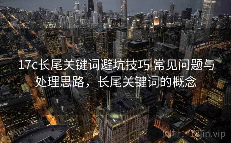 17c长尾关键词避坑技巧 常见问题与处理思路，长尾关键词的概念