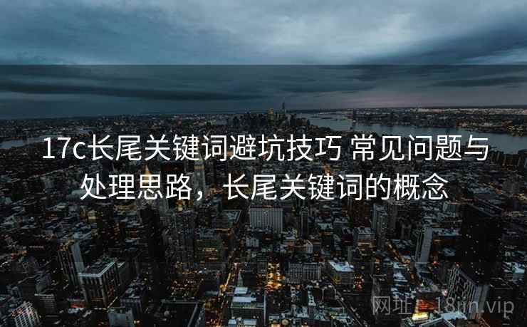 17c长尾关键词避坑技巧 常见问题与处理思路，长尾关键词的概念