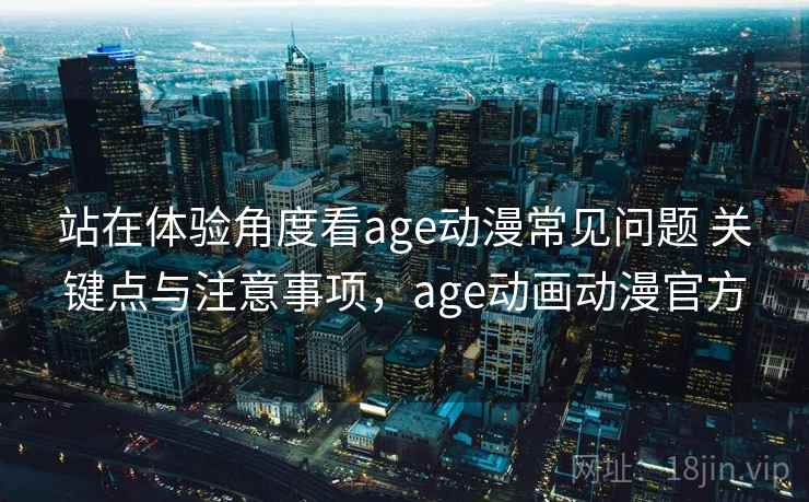 站在体验角度看age动漫常见问题 关键点与注意事项，age动画动漫官方